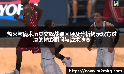 热火与魔术历史交锋战绩回顾及分析揭示双方对决的精彩瞬间与战术演变