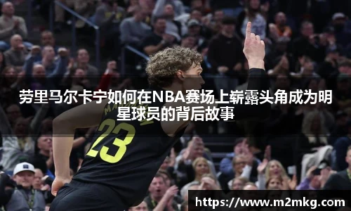劳里马尔卡宁如何在NBA赛场上崭露头角成为明星球员的背后故事