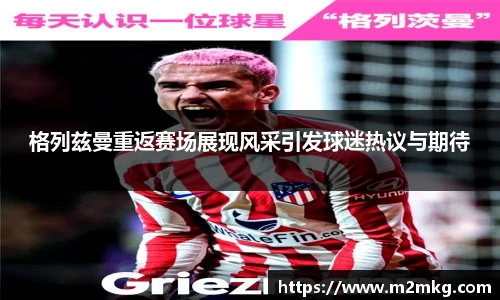 格列兹曼重返赛场展现风采引发球迷热议与期待