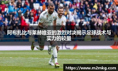 阿布扎比与莱赫维亚的激烈对决揭示足球战术与实力的较量