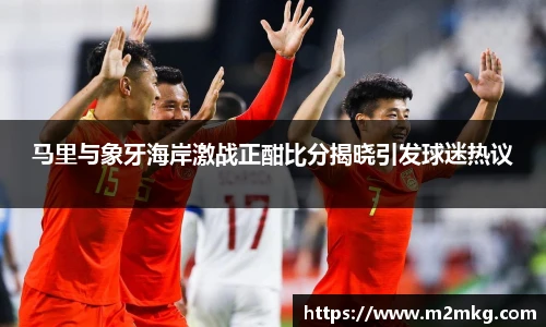 马里与象牙海岸激战正酣比分揭晓引发球迷热议