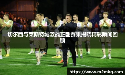 切尔西与莱斯特城激战正酣赛果揭晓精彩瞬间回顾