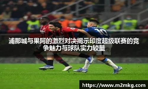 浦那城与果阿的激烈对决揭示印度超级联赛的竞争魅力与球队实力较量